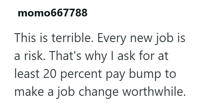 momo667788 This is terrible. Every new job is a risk. That's why I ask for at least 20 percent pay bump to make a job change worthwhile.