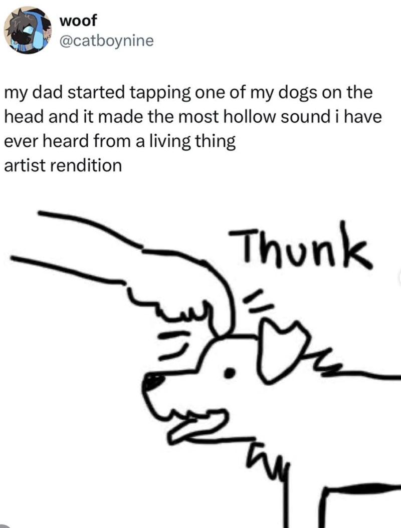 woof @catboynine my dad started tapping one of my dogs on the head and it made the most hollow sound i have ever heard from a living thing artist rendition Thunk