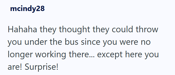 mcindy28 Hahaha they thought they could throw you under the bus since you were no longer working there... except here you are! Surprise!