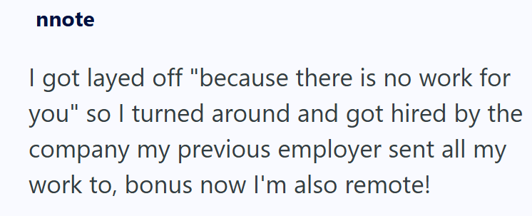 nnote I got layed off "because there is no work for you" so I turned around and got hired by the company my previous employer sent all my work to, bonus now I'm also remote!