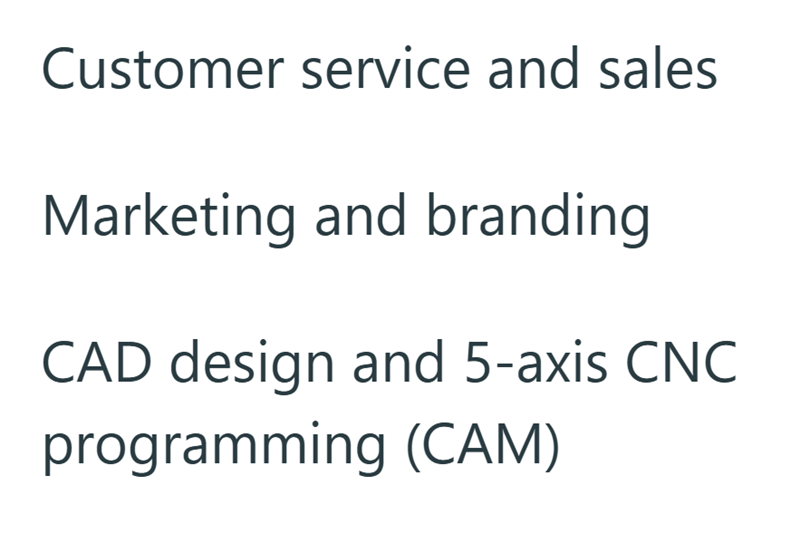 Customer service and sales Marketing and branding CAD design and 5-axis CNC programming (CAM)