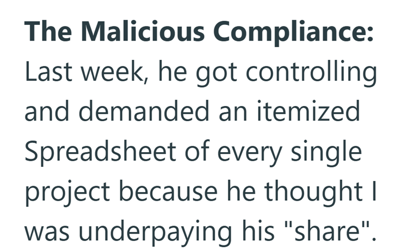 The Malicious Compliance: Last week, he got controlling and demanded an itemized Spreadsheet of every single project because he thought I was underpaying his "share".