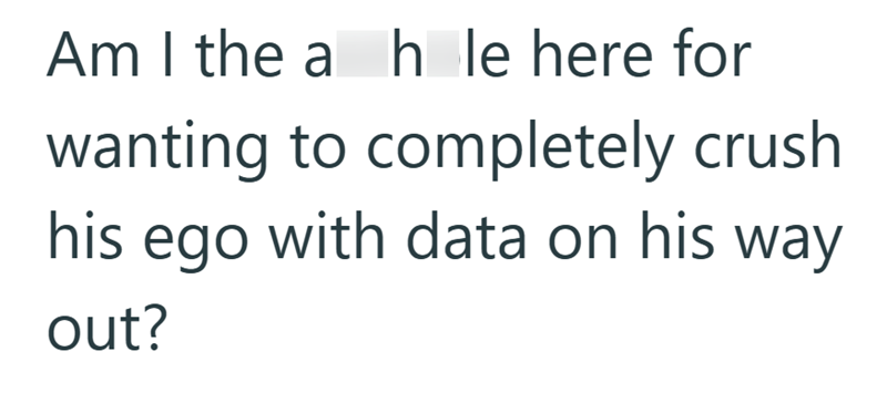 Am I the ah le here for hole wanting to completely crush his ego with data on his way out?