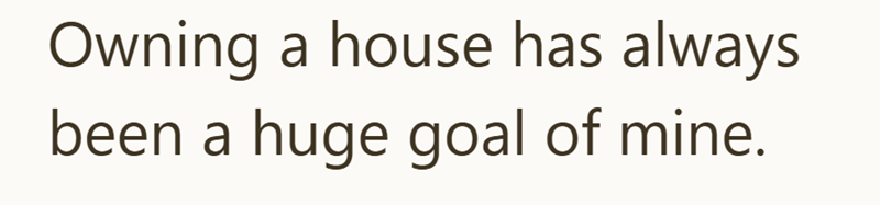 Owning a house has always been a huge goal of mine.