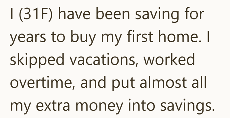 I (31F) have been saving for years to buy my first home. I skipped vacations, worked overtime, and put almost all my extra money into savings.