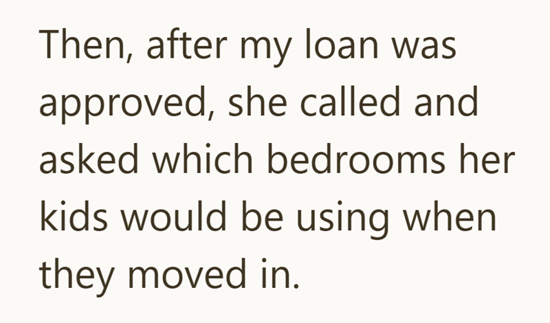 Then, after my loan was approved, she called and asked which bedrooms her kids would be using when they moved in.