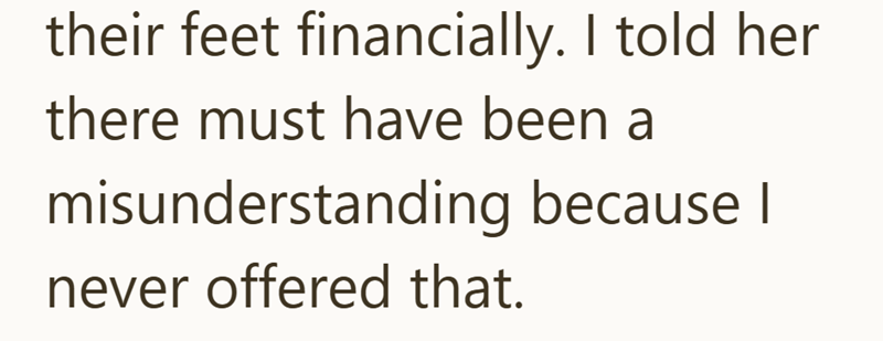 their feet financially. I told her there must have been a misunderstanding because I never offered that.