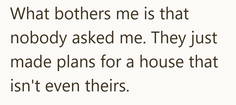 What bothers me is that nobody asked me. They just made plans for a house that isn't even theirs.