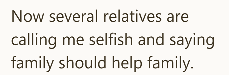Now several relatives are calling me selfish and saying family should help family.