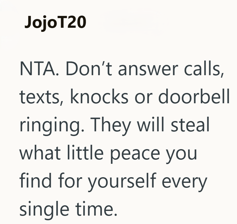 Jojo T20 NTA. Don't answer calls, texts, knocks or doorbell ringing. They will steal what little peace you find for yourself every single time.