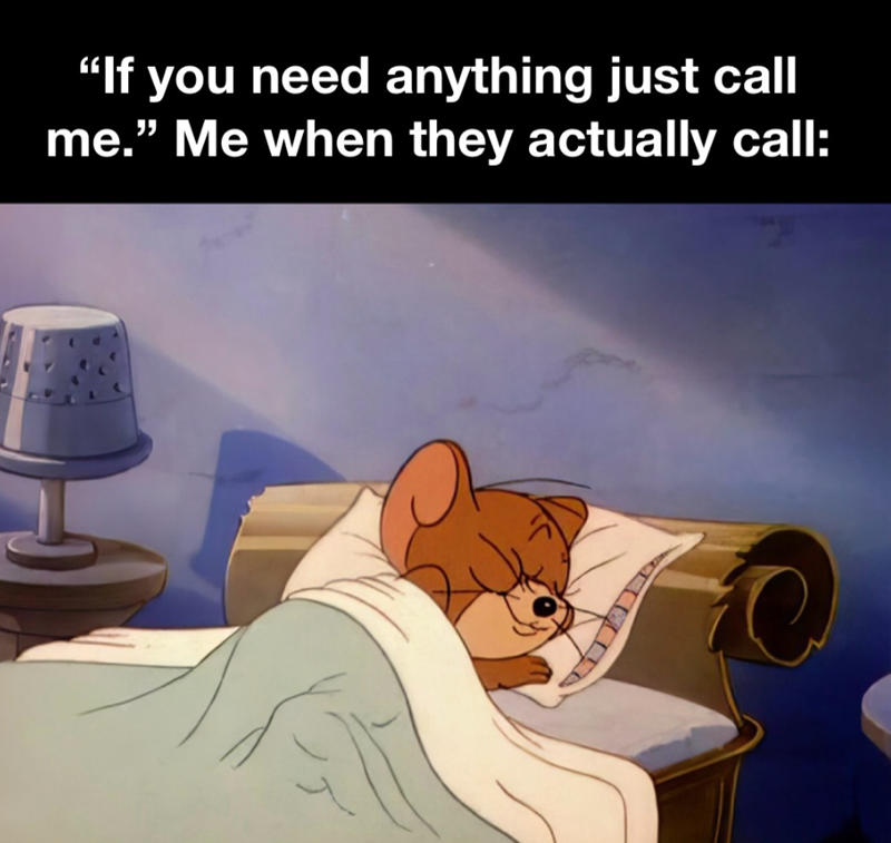 "If you need anything just call me." Me when they actually call:
