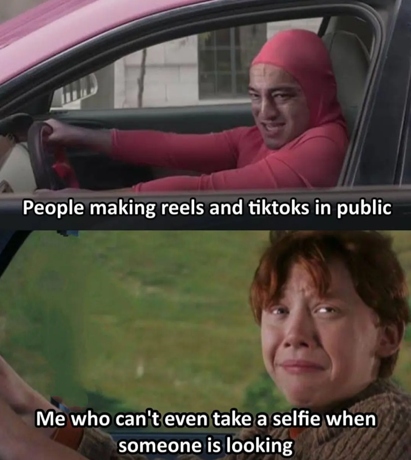 People making reels and tiktoks in public Me who can't even take a selfie when someone is looking