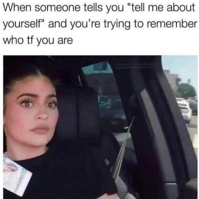 When someone tells you "tell me about yourself" and you're trying to remember who tf you are