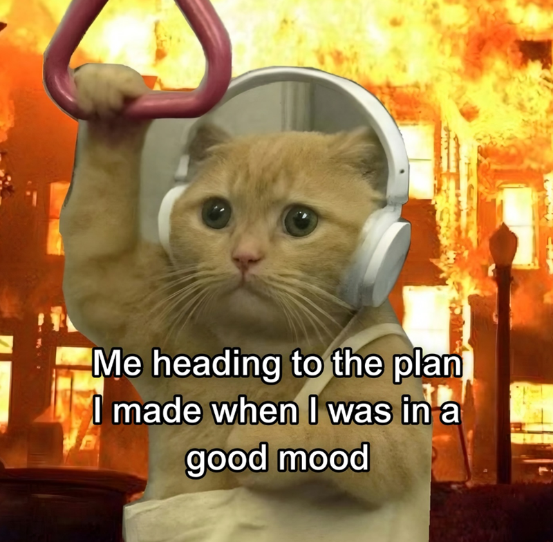 Me heading to the plan I made when I was in a good mood