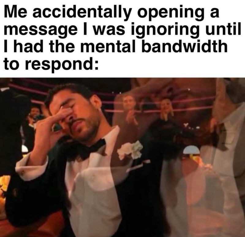 Me accidentally opening a message I was ignoring until I had the mental bandwidth to respond: