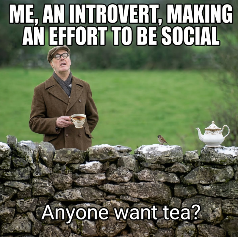 ME. AN INTROVERT, MAKING AN EFFORT TO BE SOCIAL Anyone want tea?