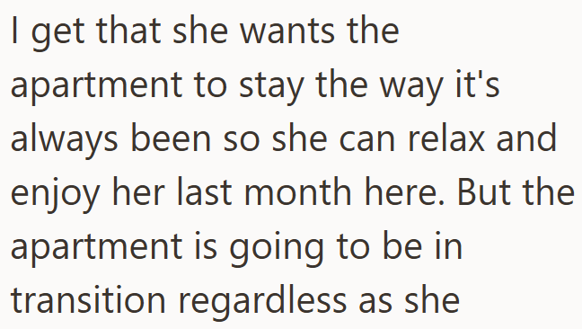 I get that she wants the apartment to stay the way it's always been so she can relax and enjoy her last month here. But the apartment is going to be in transition regardless as she