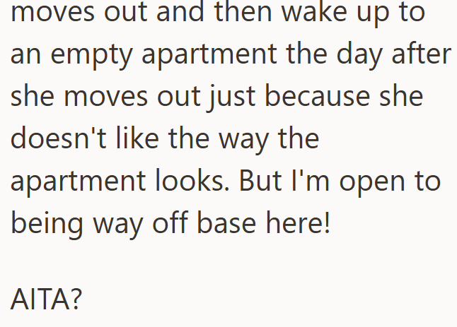 moves out and then wake up to an empty apartment the day after she moves out just because she doesn't like the way the apartment looks. But I'm open to being way off base here! AITA?