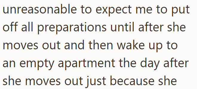 unreasonable to expect me to put off all preparations until after she moves out and then wake up to an empty apartment the day after she moves out just because she