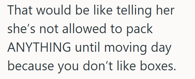 That would be like telling her she's not allowed to pack ANYTHING until moving day because you don't like boxes.