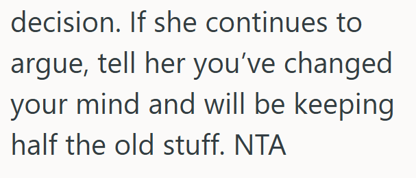 decision. If she continues to argue, tell her you've changed your mind and will be keeping half the old stuff. NTA