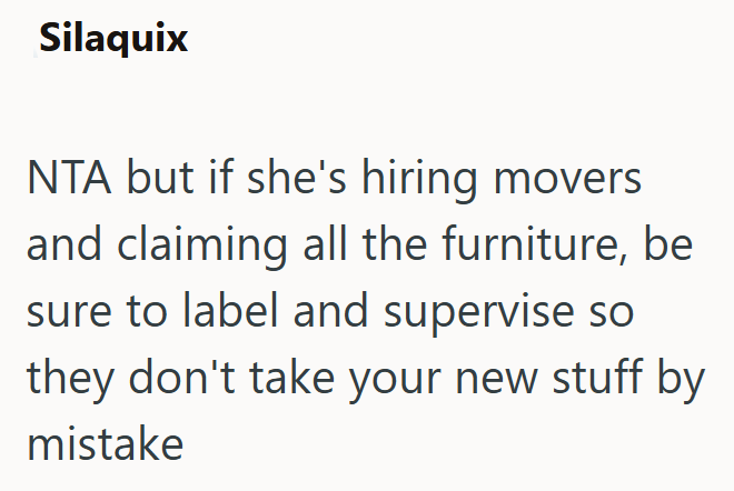 Silaquix NTA but if she's hiring movers and claiming all the furniture, be sure to label and supervise so they don't take your new stuff by mistake