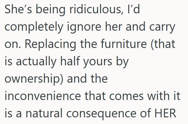 She's being ridiculous, I'd completely ignore her and carry on. Replacing the furniture (that is actually half yours by ownership) and the inconvenience that comes with it is a natural consequence of HER