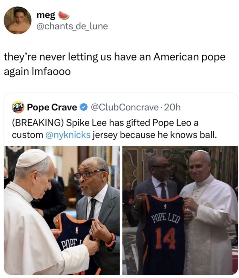 meg @chants_de_lune they're never letting us have an American pope again Imfaooo POPE CRAVE Pope Crave @ClubConcrave. 20h (BREAKING) Spike Lee has gifted Pope Leo a custom @nyknicks jersey because he knows ball. POPE POPE LED 14