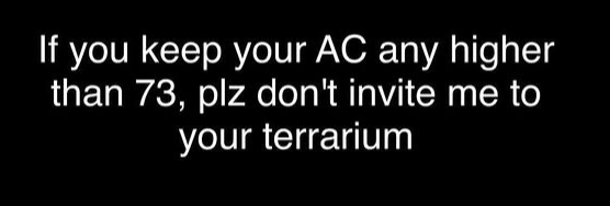 If you keep your AC any higher than 73, plz don't invite me to your terrarium