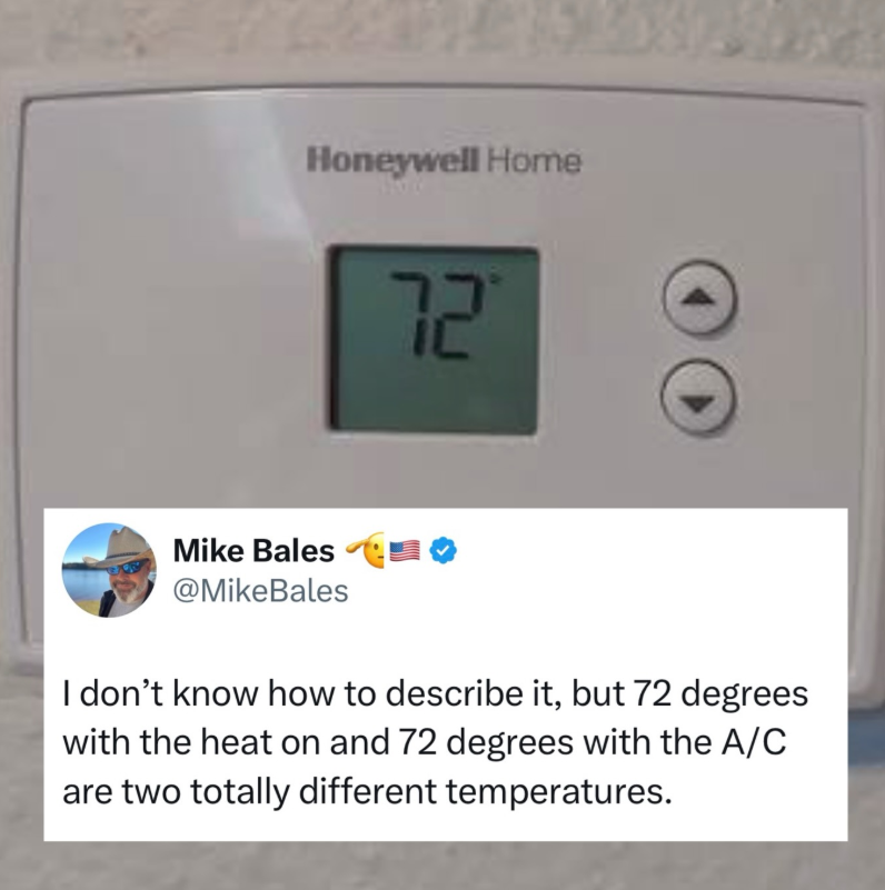Honeywell Home 72 Mike Bales @MikeBales I don't know how to describe it, but 72 degrees with the heat on and 72 degrees with the A/C are two totally different temperatures.