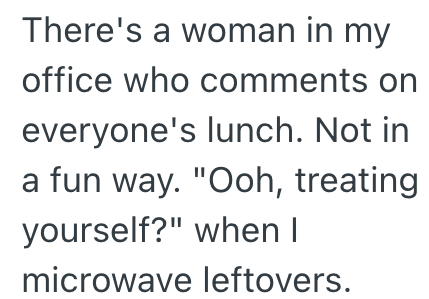 There's a woman in my office who comments on everyone's lunch. Not in a fun way. "Ooh, treating yourself?" when I microwave leftovers.