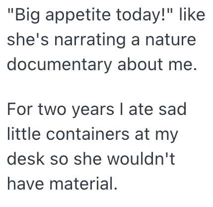 "Big appetite today!" like she's narrating a nature documentary about me. For two years I ate sad little containers at my desk so she wouldn't have material.