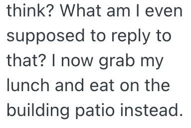 think? What am I even supposed to reply to that? I now grab my lunch and eat on the building patio instead.