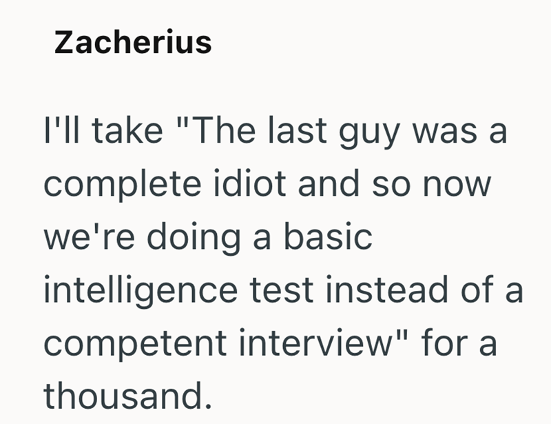 Zacherius I'll take "The last guy was a complete idiot and so now we're doing a basic intelligence test instead of a competent interview" for a thousand.