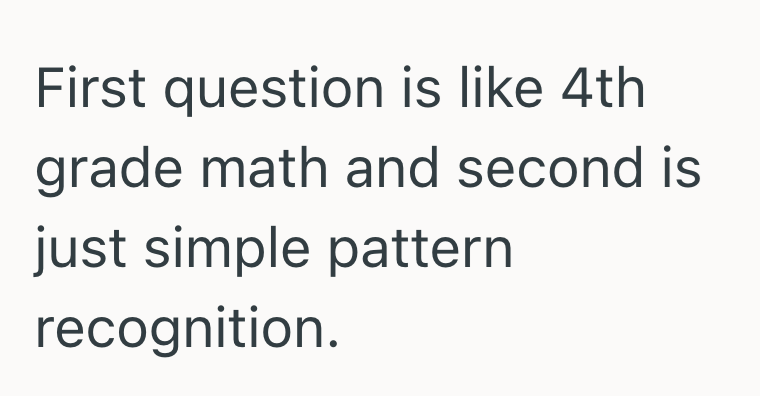 First question is like 4th grade math and second is just simple pattern recognition.