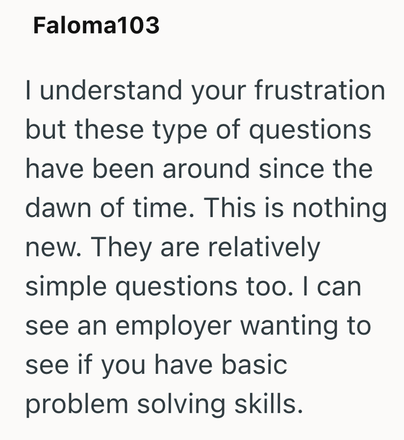 Faloma103 I understand your frustration but these type of questions have been around since the dawn of time. This is nothing new. They are relatively simple questions too. I can see an employer wanting to see if you have basic problem solving skills.