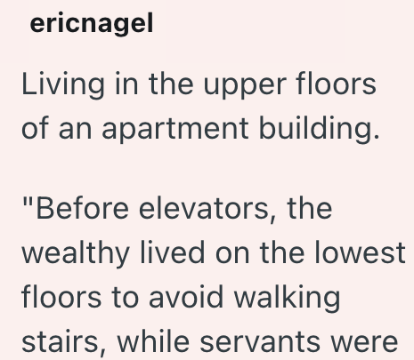 ericnagel Living in the upper floors of an apartment building. "Before elevators, the wealthy lived on the lowest floors to avoid walking stairs, while servants were
