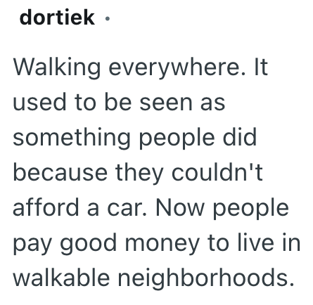 dortiek ⚫ Walking everywhere. It used to be seen as something people did because they couldn't afford a car. Now people pay good money to live in walkable neighborhoods.