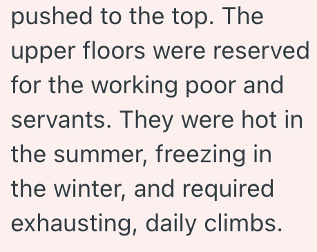 pushed to the top. The upper floors were reserved for the working poor and servants. They were hot in the summer, freezing in the winter, and required exhausting, daily climbs.