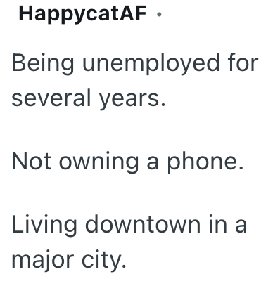 HappycatAF ⚫ Being unemployed for several years. Not owning a phone. Living downtown in a major city.