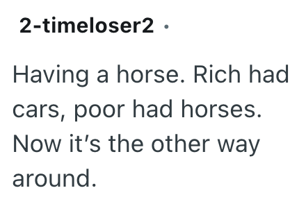 2-timeloser2. Having a horse. Rich had cars, poor had horses. Now it's the other way around.