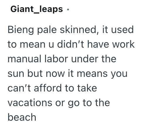Giant_leaps ⚫ Bieng pale skinned, it used to mean u didn't have work manual labor under the sun but now it means you can't afford to take vacations or go to the beach