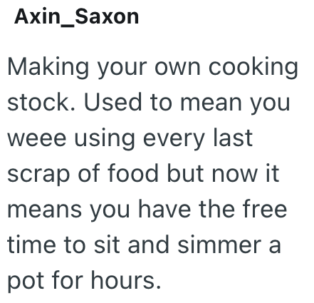 Axin_Saxon Making your own cooking stock. Used to mean you weee using every last scrap of food but now it means you have the free time to sit and simmer a pot for hours.