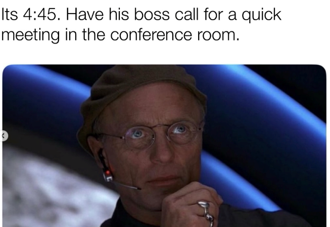 Its 4:45. Have his boss call for a quick meeting in the conference room.