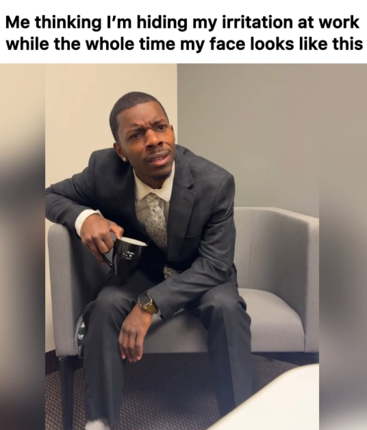 Me thinking I'm hiding my irritation at work while the whole time my face looks like this