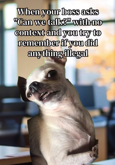 When your boss asks "Can we talk?" with no context and you try to remember if you did anything illegal