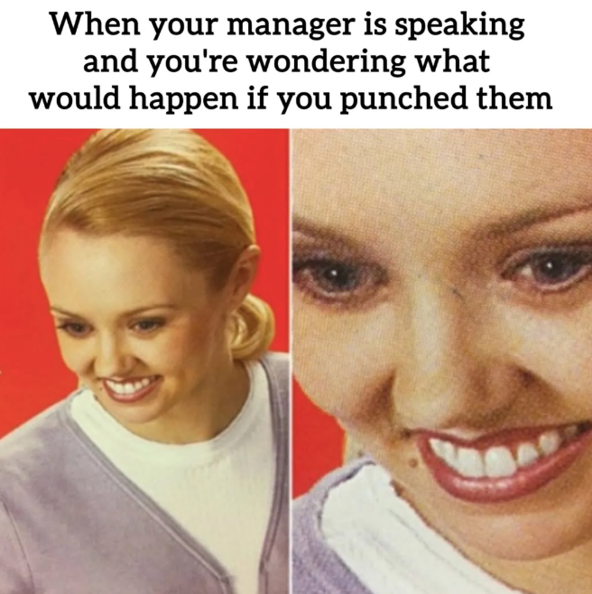 When your manager is speaking and you're wondering what would happen if you punched them