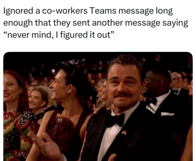 Ignored a co-workers Teams message long enough that they sent another message saying "never mind, I figured it out"