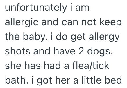 unfortunately i am allergic and can not keep the baby. i do get allergy shots and have 2 dogs. she has had a flea/tick bath. i got her a little bed
