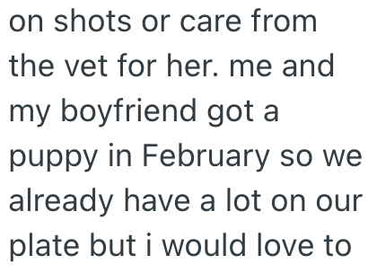 on shots or care from the vet for her. me and my boyfriend got a puppy in February so we already have a lot on our plate but i would love to